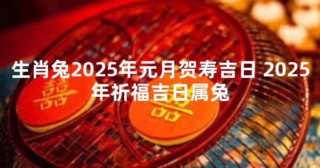 生肖兔2025年元月贺寿吉日 2025年祈福吉日属兔